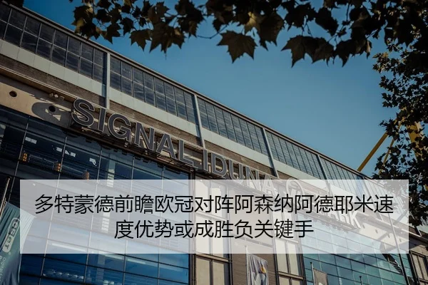 多特蒙德前瞻欧冠对阵阿森纳阿德耶米速度优势或成胜负关键手