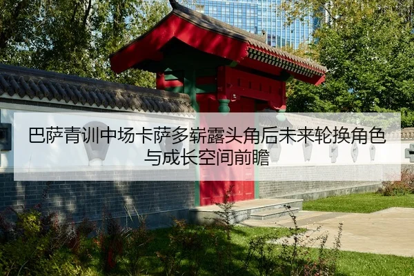 巴萨青训中场卡萨多崭露头角后未来轮换角色与成长空间前瞻