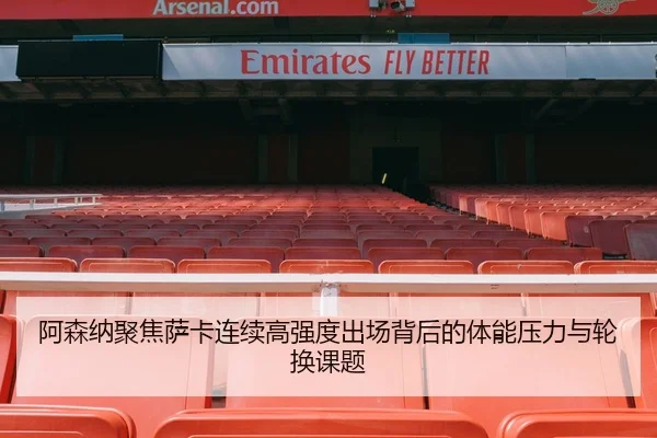 阿森纳聚焦萨卡连续高强度出场背后的体能压力与轮换课题
