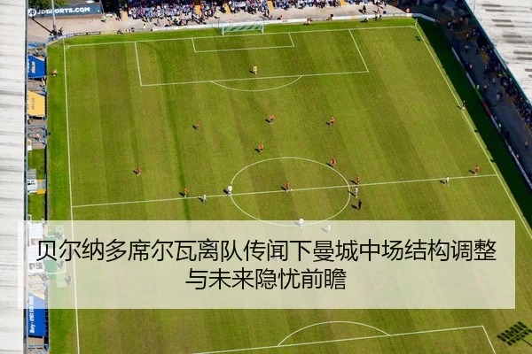 贝尔纳多席尔瓦离队传闻下曼城中场结构调整与未来隐忧前瞻