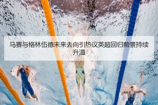 马赛与格林伍德未来去向引热议英超回归前景持续升温