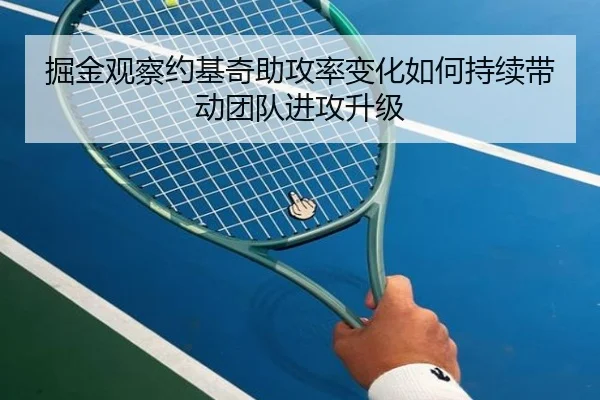 掘金观察约基奇助攻率变化如何持续带动团队进攻升级