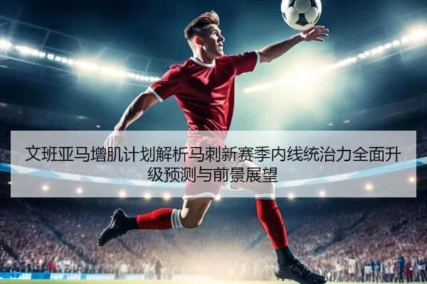 文班亚马增肌计划解析马刺新赛季内线统治力全面升级预测与前景展望