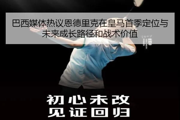 巴西媒体热议恩德里克在皇马首季定位与未来成长路径和战术价值