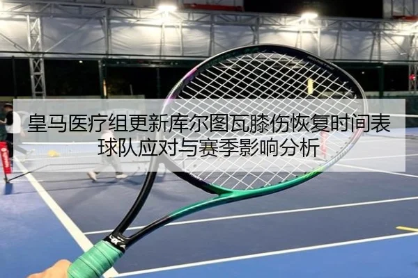 皇马医疗组更新库尔图瓦膝伤恢复时间表球队应对与赛季影响分析