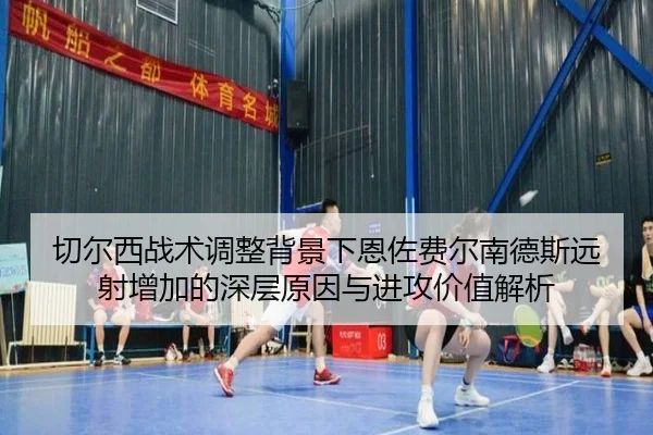 切尔西战术调整背景下恩佐费尔南德斯远射增加的深层原因与进攻价值解析
