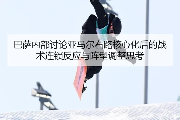 巴萨内部讨论亚马尔右路核心化后的战术连锁反应与阵型调整思考