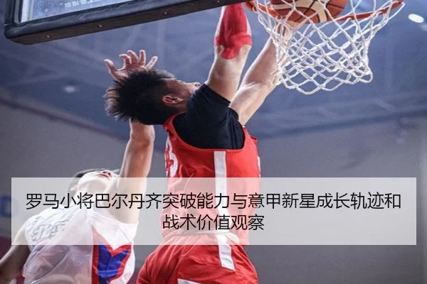 罗马小将巴尔丹齐突破能力与意甲新星成长轨迹和战术价值观察
