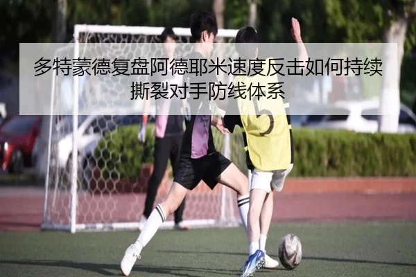 多特蒙德复盘阿德耶米速度反击如何持续撕裂对手防线体系