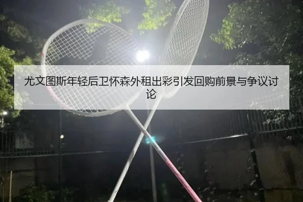 尤文图斯年轻后卫怀森外租出彩引发回购前景与争议讨论