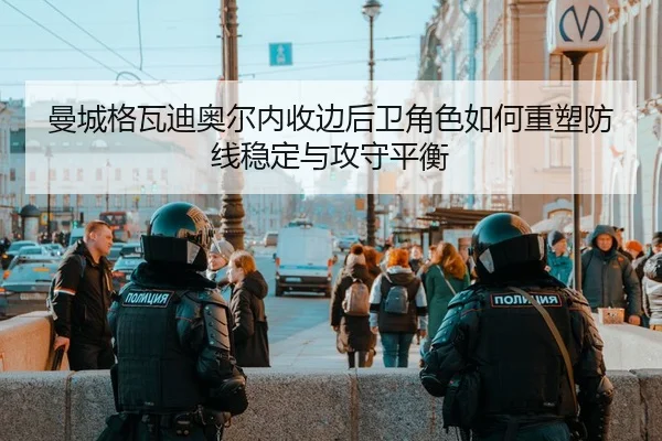 曼城格瓦迪奥尔内收边后卫角色如何重塑防线稳定与攻守平衡