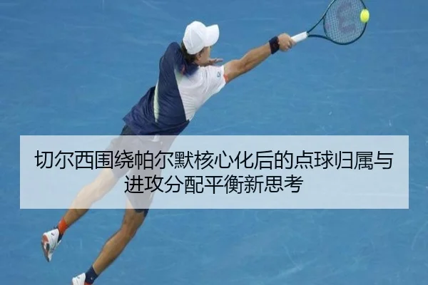 切尔西围绕帕尔默核心化后的点球归属与进攻分配平衡新思考