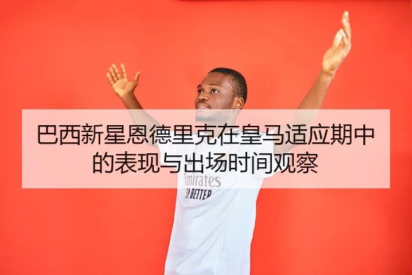巴西新星恩德里克在皇马适应期中的表现与出场时间观察