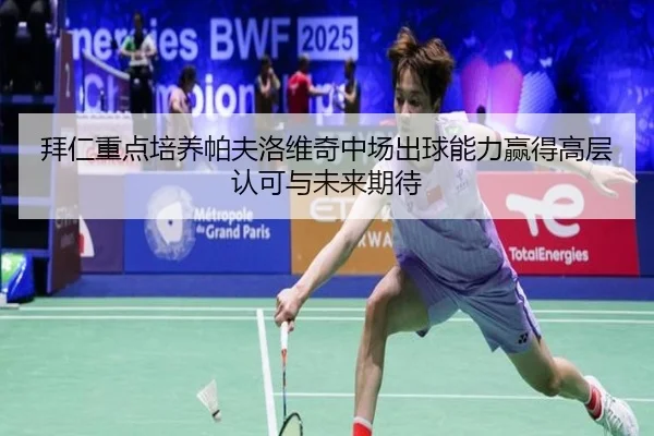拜仁重点培养帕夫洛维奇中场出球能力赢得高层认可与未来期待