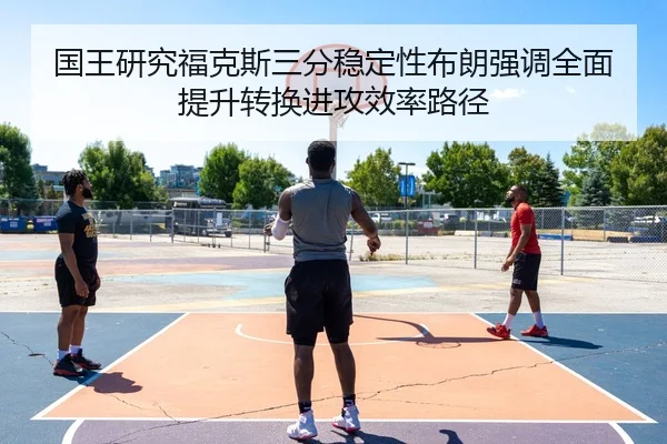 国王研究福克斯三分稳定性布朗强调全面提升转换进攻效率路径