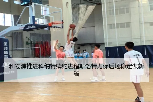 利物浦推进科纳特续约进程斯洛特力保后场稳定谋新篇