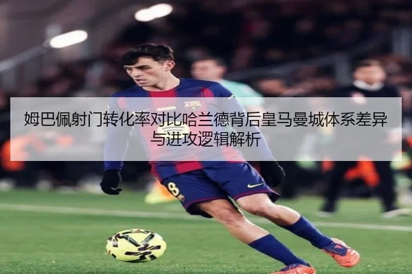 姆巴佩射门转化率对比哈兰德背后皇马曼城体系差异与进攻逻辑解析