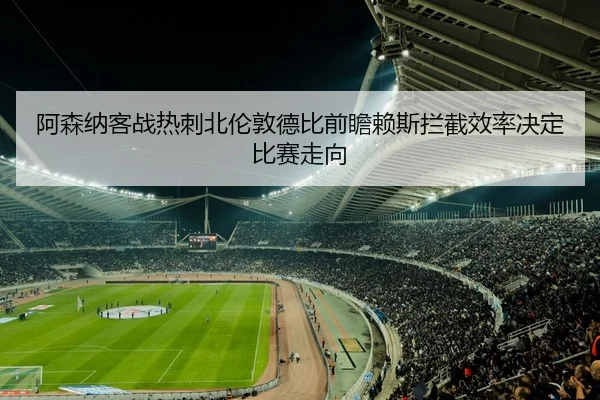 阿森纳客战热刺北伦敦德比前瞻赖斯拦截效率决定比赛走向