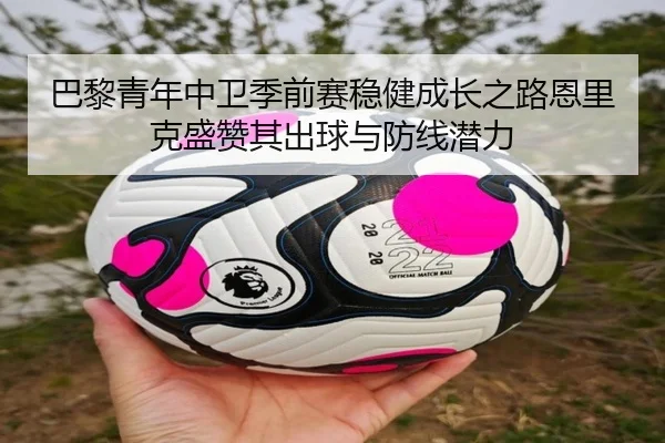 巴黎青年中卫季前赛稳健成长之路恩里克盛赞其出球与防线潜力