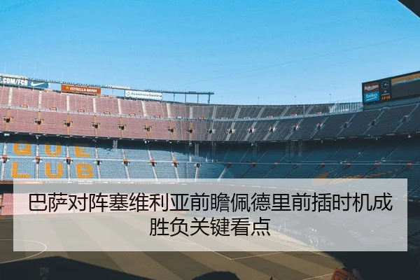 巴萨对阵塞维利亚前瞻佩德里前插时机成胜负关键看点
