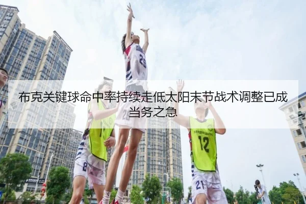 布克关键球命中率持续走低太阳末节战术调整已成当务之急