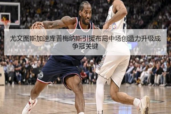 尤文图斯加速库普梅纳斯引援布局中场创造力升级成争冠关键